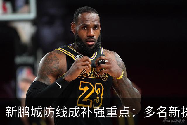新鹏城防线成补强重点：多名新援亮相 姜至鹏完成体检
